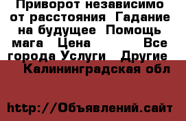 Приворот независимо от расстояния. Гадание на будущее. Помощь мага › Цена ­ 2 000 - Все города Услуги » Другие   . Калининградская обл.